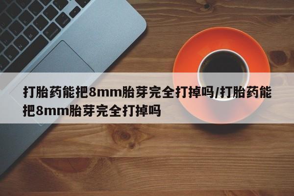打胎药专卖微信米非司酮片联系方式打胎药能把8mm胎芽完全打掉吗/打胎药能把8mm胎芽完全打掉吗
