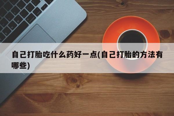 打胎药专卖微信米非司酮片联系方式自己打胎吃什么药好一点(自己打胎的方法有哪些)