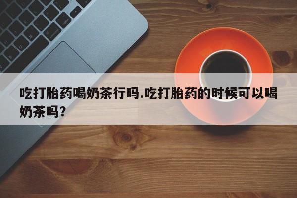 打胎药专卖微信米非司酮片联系方式吃打胎药喝奶茶行吗.吃打胎药的时候可以喝奶茶吗？