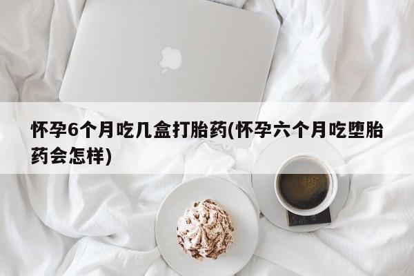 打胎药专卖微信米非司酮片联系方式怀孕6个月吃几盒打胎药(怀孕六个月吃堕胎药会怎样)