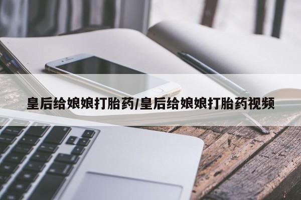 打胎药专卖微信米非司酮片联系方式皇后给娘娘打胎药/皇后给娘娘打胎药视频