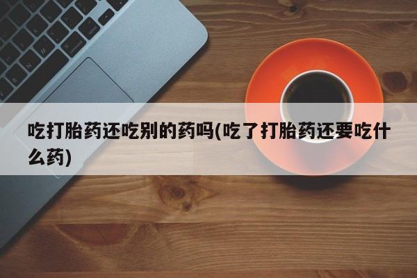 打胎药专卖微信米非司酮片联系方式吃打胎药还吃别的药吗(吃了打胎药还要吃什么药)
