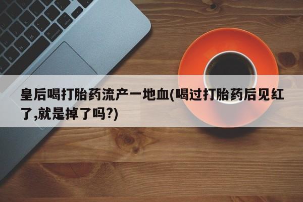 打胎药专卖微信米非司酮片联系方式皇后喝打胎药流产一地血(喝过打胎药后见红了,就是掉了吗?)