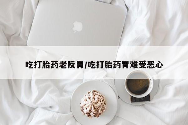 打胎药专卖微信米非司酮片联系方式吃打胎药老反胃/吃打胎药胃难受恶心