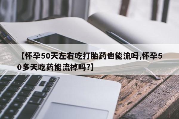 打胎药专卖微信米非司酮片联系方式【怀孕50天左右吃打胎药也能流吗,怀孕50多天吃药能流掉吗?】