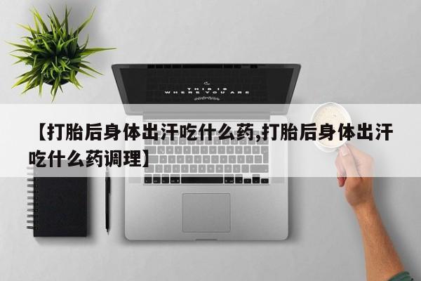 打胎药专卖微信米非司酮片联系方式【打胎后身体出汗吃什么药,打胎后身体出汗吃什么药调理】
