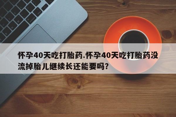 打胎药专卖微信米非司酮片联系方式怀孕40天吃打胎药.怀孕40天吃打胎药没流掉胎儿继续长还能要吗？