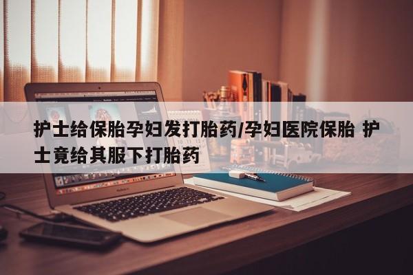 打胎药专卖微信米非司酮片联系方式护士给保胎孕妇发打胎药/孕妇医院保胎 护士竟给其服下打胎药