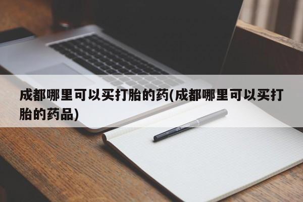 打胎药专卖微信米非司酮片联系方式成都哪里可以买打胎的药(成都哪里可以买打胎的药品)