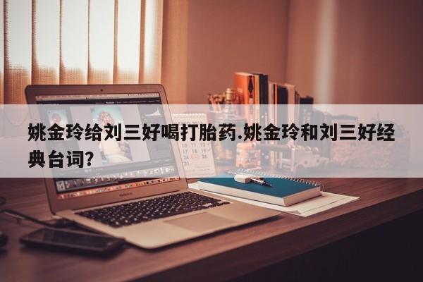 打胎药专卖微信米非司酮片联系方式姚金玲给刘三好喝打胎药.姚金玲和刘三好经典台词？