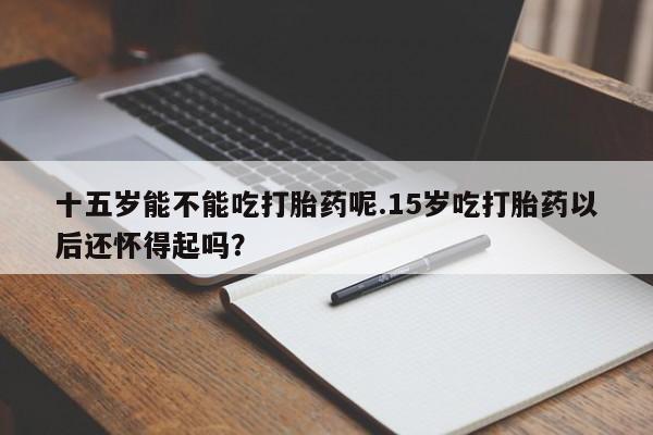 打胎药专卖微信米非司酮片联系方式十五岁能不能吃打胎药呢.15岁吃打胎药以后还怀得起吗？