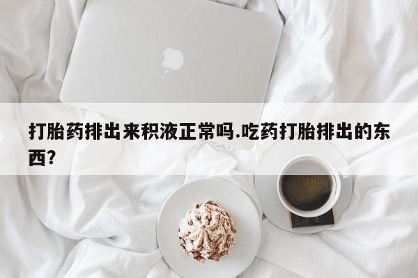 打胎药专卖微信米非司酮片联系方式打胎药排出来积液正常吗.吃药打胎排出的东西？