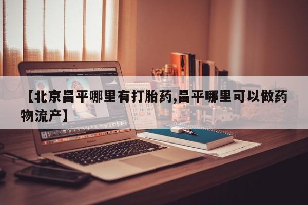 打胎药专卖微信米非司酮片联系方式【北京昌平哪里有打胎药,昌平哪里可以做药物流产】