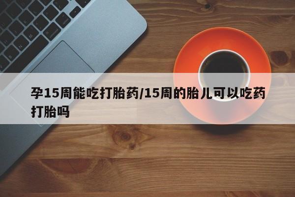 打胎药专卖微信米非司酮片联系方式孕15周能吃打胎药/15周的胎儿可以吃药打胎吗
