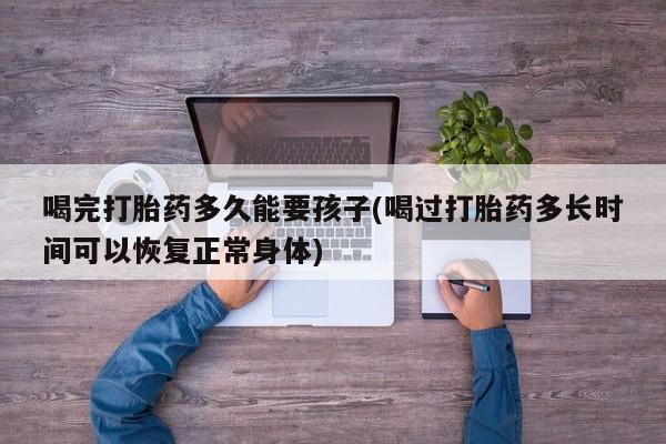 打胎药专卖微信米非司酮片联系方式喝完打胎药多久能要孩子(喝过打胎药多长时间可以恢复正常身体)