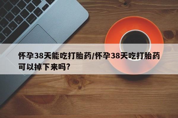打胎药专卖微信米非司酮片联系方式怀孕38天能吃打胎药/怀孕38天吃打胎药可以掉下来吗?