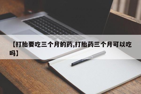 打胎药专卖微信米非司酮片联系方式【打胎要吃三个月的药,打胎药三个月可以吃吗】