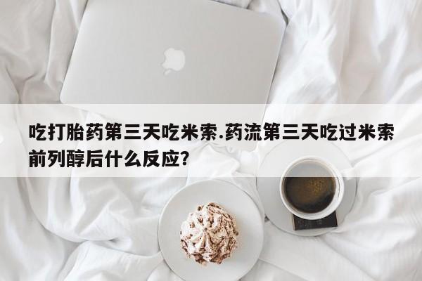 打胎药专卖微信米非司酮片联系方式吃打胎药第三天吃米索.药流第三天吃过米索前列醇后什么反应？