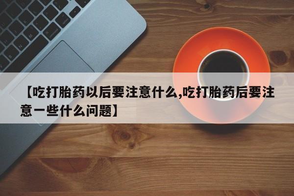 打胎药专卖微信米非司酮片联系方式【吃打胎药以后要注意什么,吃打胎药后要注意一些什么问题】