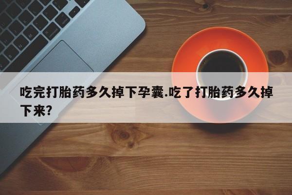 打胎药专卖微信米非司酮片联系方式吃完打胎药多久掉下孕囊.吃了打胎药多久掉下来？