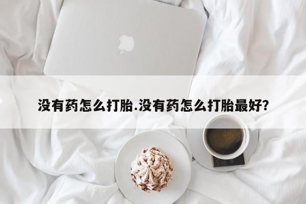 打胎药专卖微信米非司酮片联系方式没有药怎么打胎.没有药怎么打胎最好？