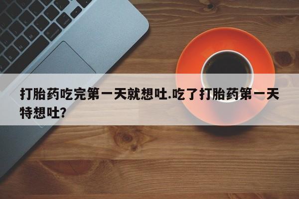 打胎药专卖微信米非司酮片联系方式打胎药吃完第一天就想吐.吃了打胎药第一天特想吐？