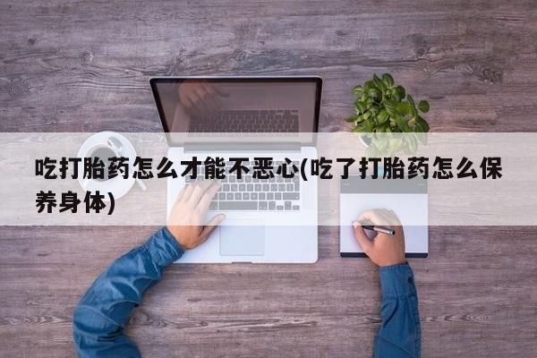 打胎药专卖微信米非司酮片联系方式吃打胎药怎么才能不恶心(吃了打胎药怎么保养身体)