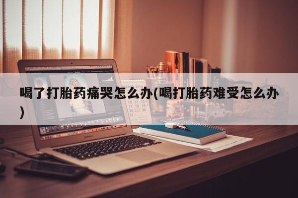 打胎药专卖微信米非司酮片联系方式喝了打胎药痛哭怎么办(喝打胎药难受怎么办)