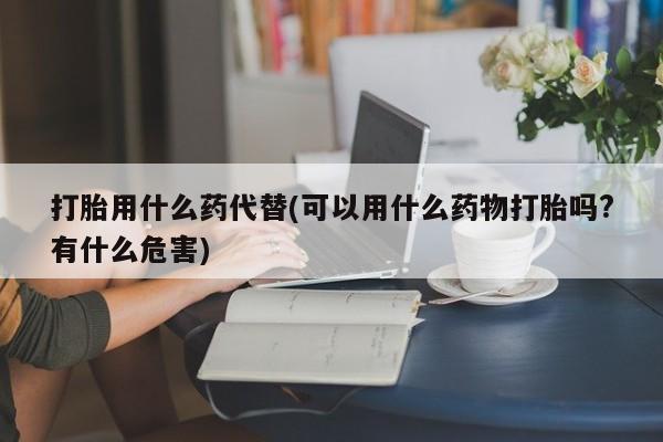 打胎药专卖微信米非司酮片联系方式打胎用什么药代替(可以用什么药物打胎吗?有什么危害)