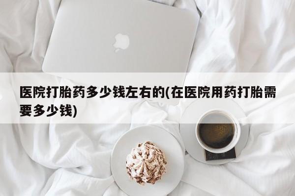 打胎药专卖微信米非司酮片联系方式医院打胎药多少钱左右的(在医院用药打胎需要多少钱)