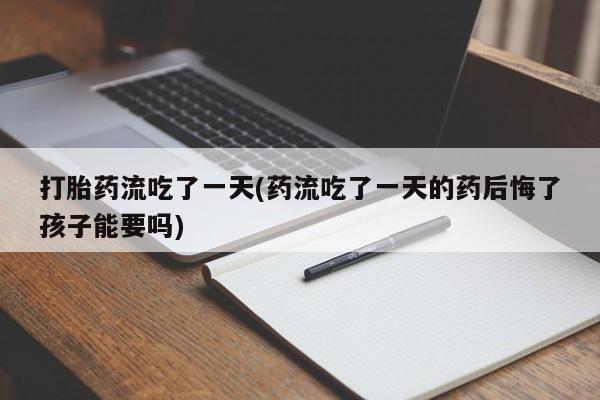打胎药专卖微信米非司酮片联系方式打胎药流吃了一天(药流吃了一天的药后悔了孩子能要吗)