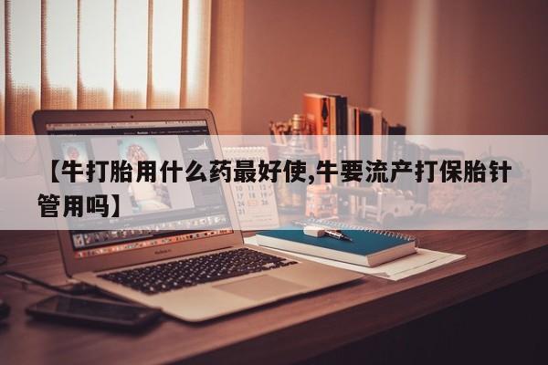 打胎药专卖微信米非司酮片联系方式【牛打胎用什么药最好使,牛要流产打保胎针管用吗】