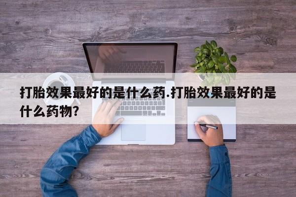 打胎药专卖微信米非司酮片联系方式打胎效果最好的是什么药.打胎效果最好的是什么药物？