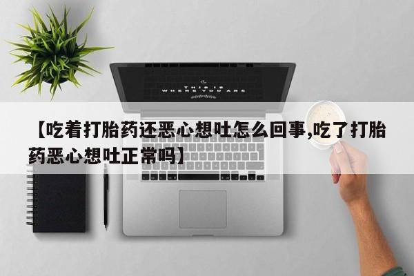 打胎药专卖微信米非司酮片联系方式【吃着打胎药还恶心想吐怎么回事,吃了打胎药恶心想吐正常吗】