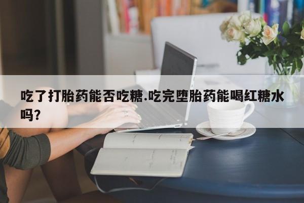 打胎药专卖微信米非司酮片联系方式吃了打胎药能否吃糖.吃完堕胎药能喝红糖水吗？