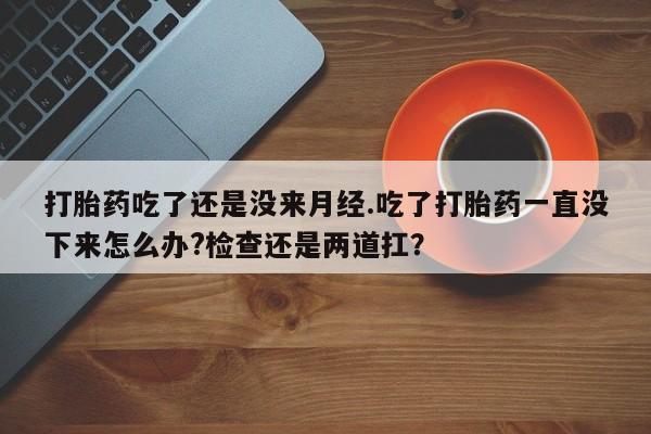 打胎药专卖微信米非司酮片联系方式打胎药吃了还是没来月经.吃了打胎药一直没下来怎么办?检查还是两道扛？