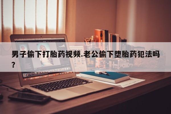 打胎药专卖微信米非司酮片联系方式男子偷下打胎药视频.老公偷下堕胎药犯法吗？