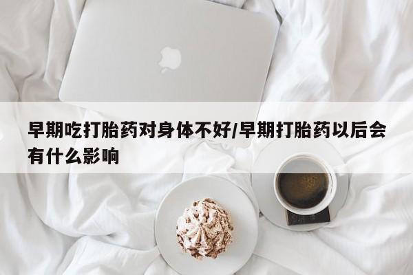打胎药专卖微信米非司酮片联系方式早期吃打胎药对身体不好/早期打胎药以后会有什么影响