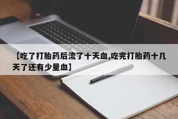 打胎药专卖微信米非司酮片联系方式【吃了打胎药后流了十天血,吃完打胎药十几天了还有少量血】