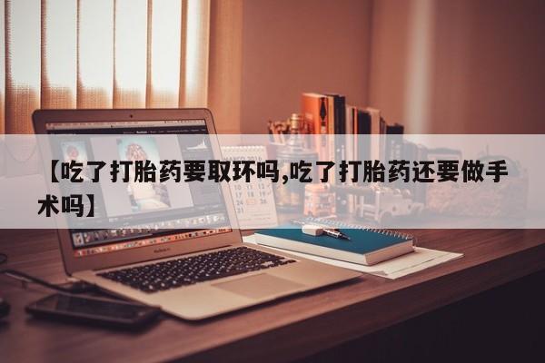 打胎药专卖微信米非司酮片联系方式【吃了打胎药要取环吗,吃了打胎药还要做手术吗】