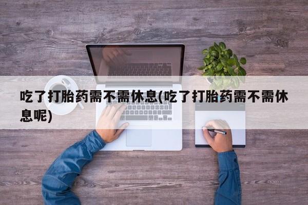 打胎药专卖微信米非司酮片联系方式吃了打胎药需不需休息(吃了打胎药需不需休息呢)