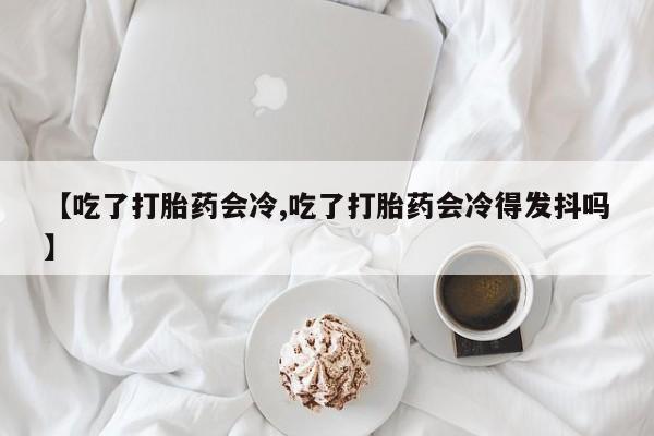 打胎药专卖微信米非司酮片联系方式【吃了打胎药会冷,吃了打胎药会冷得发抖吗】