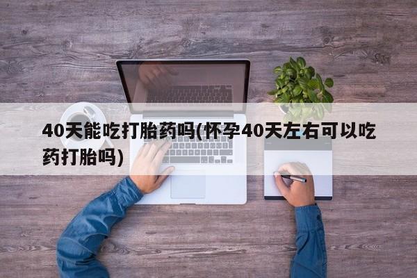 打胎药专卖微信米非司酮片联系方式40天能吃打胎药吗(怀孕40天左右可以吃药打胎吗)
