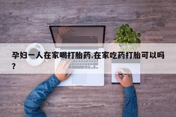 打胎药专卖微信米非司酮片联系方式孕妇一人在家喝打胎药.在家吃药打胎可以吗？