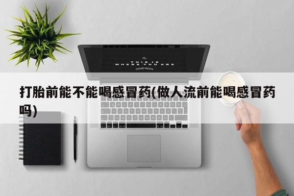 打胎药专卖微信米非司酮片联系方式打胎前能不能喝感冒药(做人流前能喝感冒药吗)