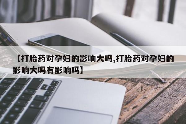 打胎药专卖微信米非司酮片联系方式【打胎药对孕妇的影响大吗,打胎药对孕妇的影响大吗有影响吗】