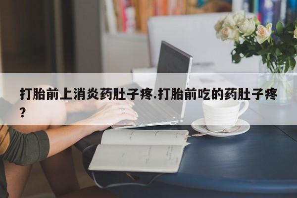 打胎药专卖微信米非司酮片联系方式打胎前上消炎药肚子疼.打胎前吃的药肚子疼？