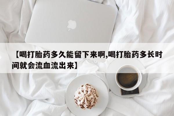 打胎药专卖微信米非司酮片联系方式【喝打胎药多久能留下来啊,喝打胎药多长时间就会流血流出来】