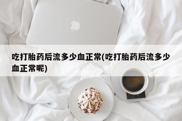 打胎药专卖微信米非司酮片联系方式吃打胎药后流多少血正常(吃打胎药后流多少血正常呢)