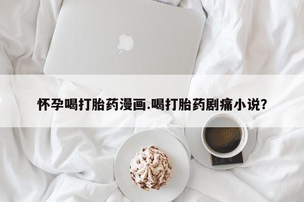 打胎药专卖微信米非司酮片联系方式怀孕喝打胎药漫画.喝打胎药剧痛小说？